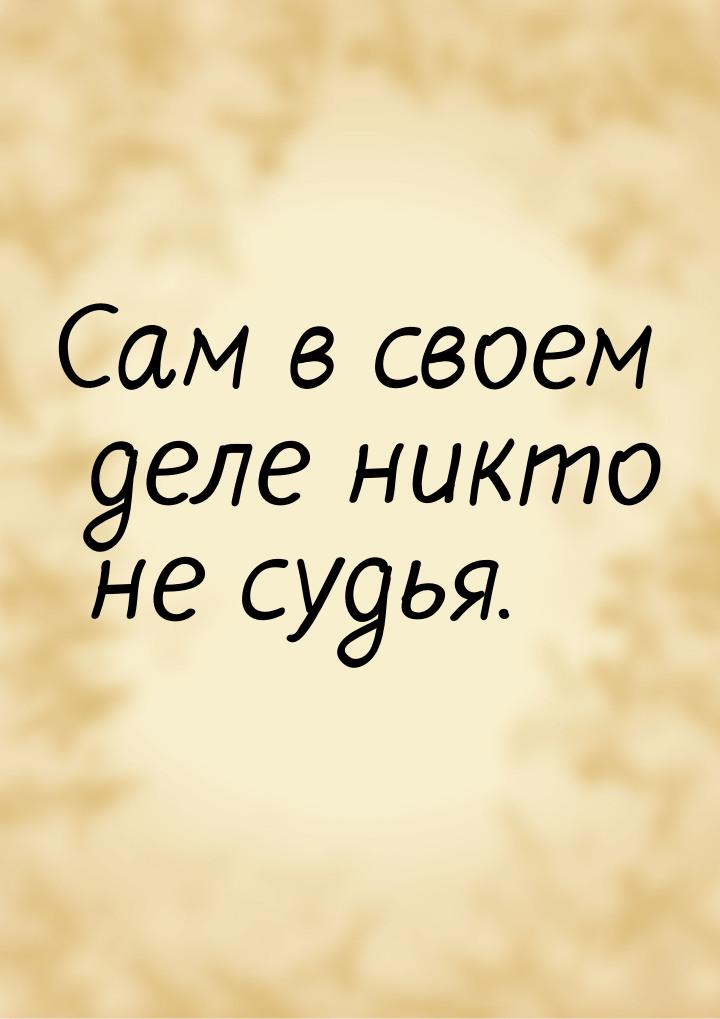 Сам в своем деле никто не судья.