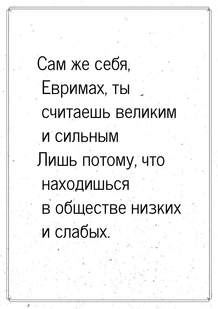 Сам же себя, Евримах, ты считаешь великим и сильным Лишь потому, что находишься в обществе