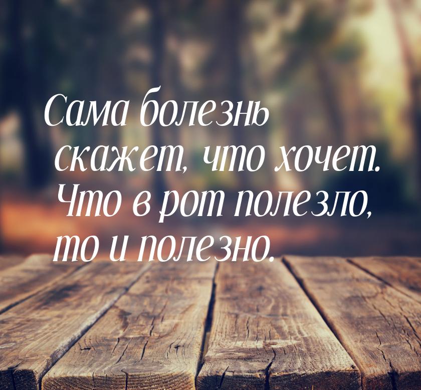 Сама болезнь скажет, что хочет. Что в рот полезло, то и полезно.