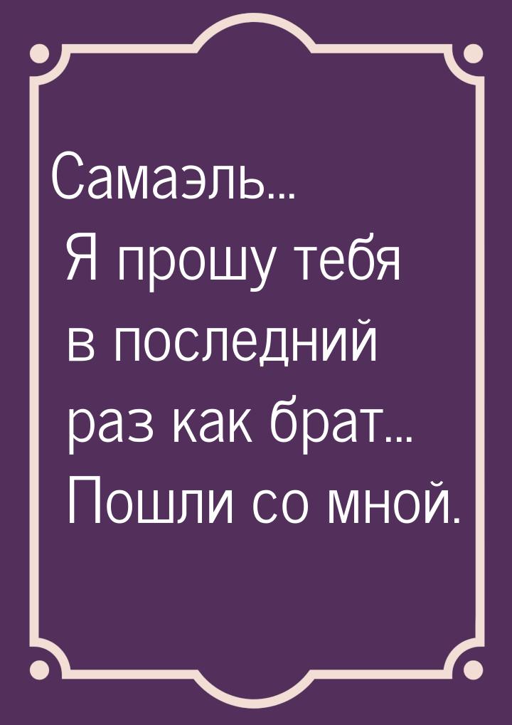 Самаэль... Я прошу тебя в последний раз как брат... Пошли со мной.