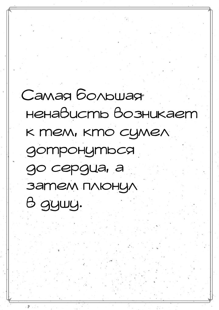 Самая большая ненависть возникает к тем, кто сумел дотронуться до сердца, а затем плюнул в