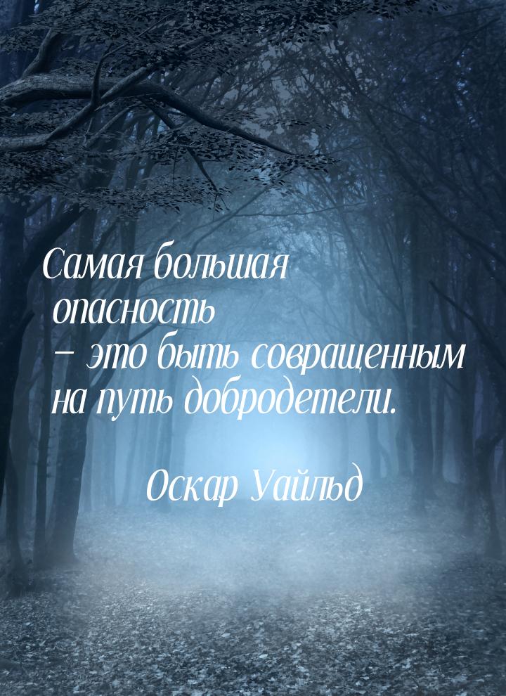 Самая большая опасность  это быть совращенным на путь добродетели.