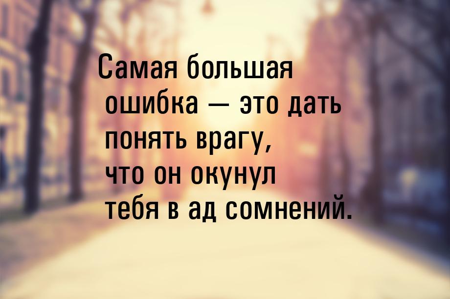 Самая большая ошибка  это дать понять врагу, что он окунул тебя в ад сомнений.