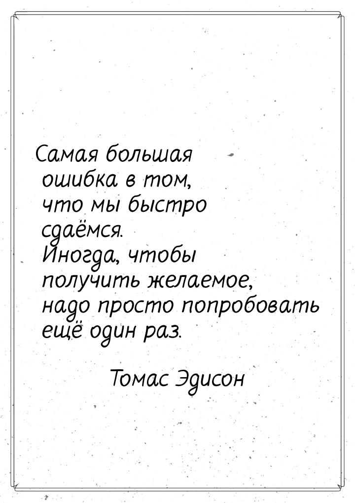 Самая большая ошибка в том, что мы быстро сдаёмся. Иногда, чтобы получить желаемое, надо п