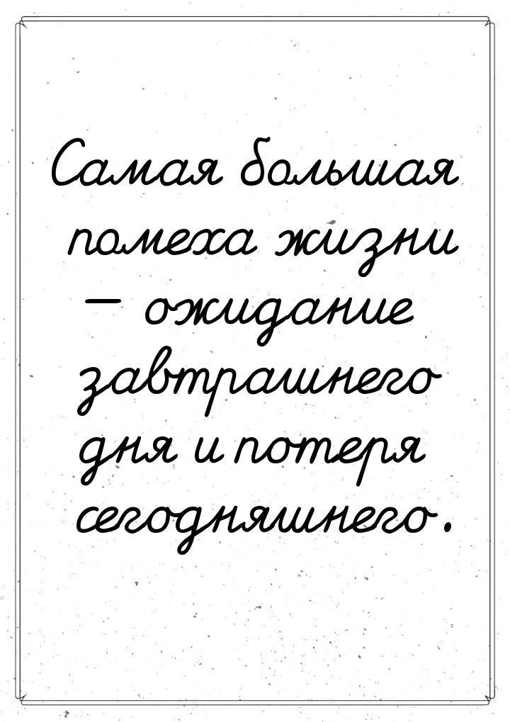 Самая большая помеха жизни — ожидание завтрашнего дня и потеря сегодняшнего.