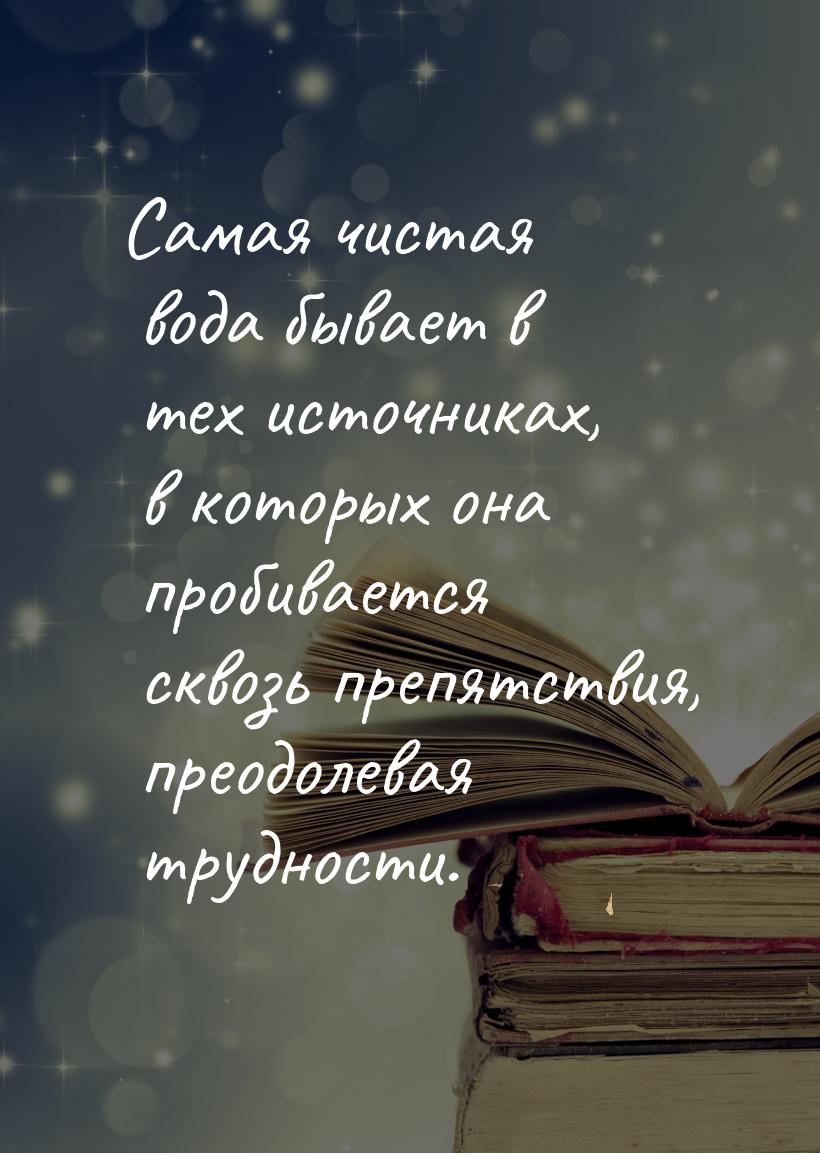 Самая чистая вода бывает в тех источниках, в которых она пробивается сквозь препятствия, п