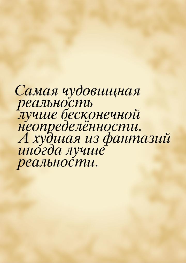 Самая чудовищная реальность лучше бесконечной неопределённости. А худшая из фантазий иногд