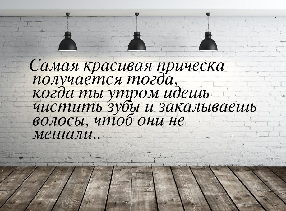 Самая красивая прическа получается тогда, когда ты утром идешь чистить зубы и закалываешь 