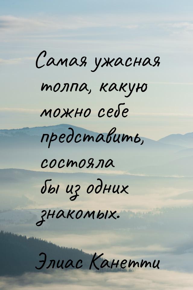 Самая ужасная толпа, какую можно себе представить, состояла бы из одних знакомых.