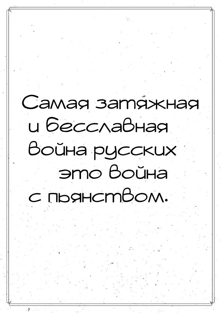 Самая затяжная и бесславная война русских  это война с пьянством.