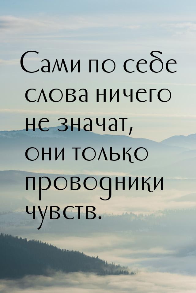 Сами по себе слова ничего не значат, они только проводники чувств.