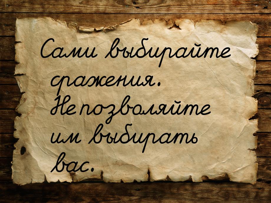 Сами выбирайте сражения. Не позволяйте им выбирать вас.