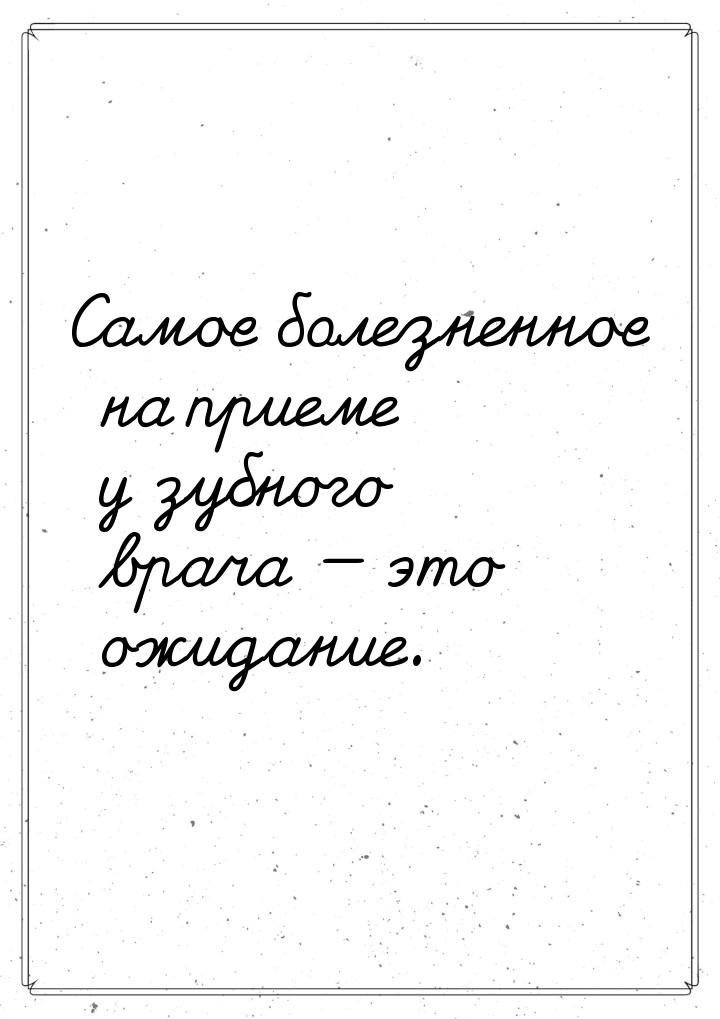 Самое болезненное на приеме у зубного врача — это ожидание.