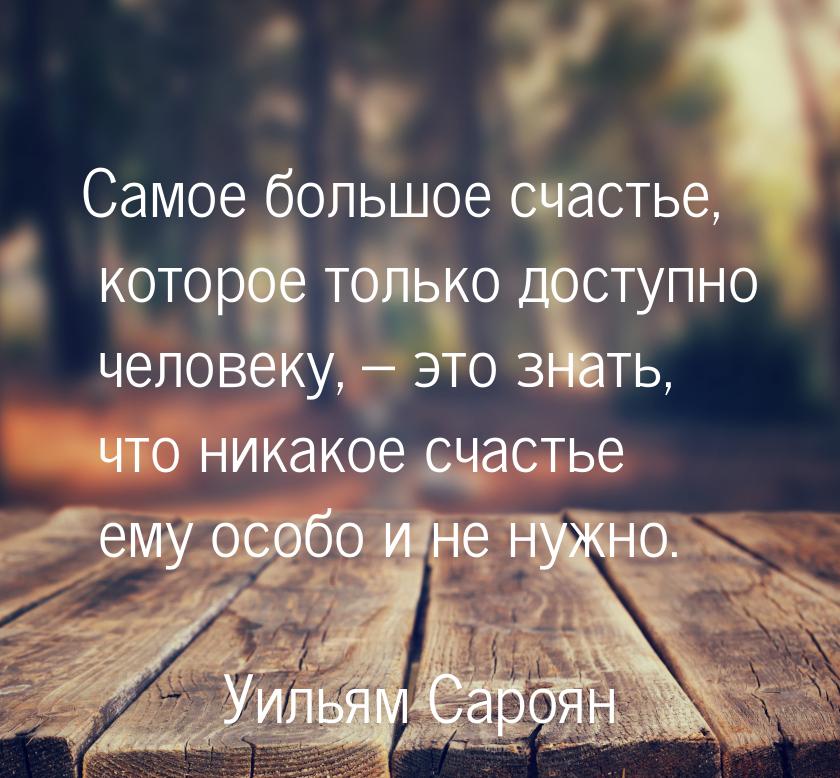 Самое большое счастье, которое только доступно человеку, – это знать, что никакое счастье 