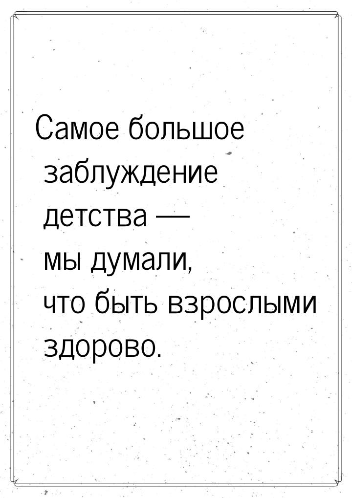 Самое большое заблуждение детства  мы думали, что быть взрослыми здорово.