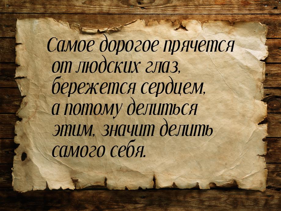 Самое дорогое прячется от людских глаз, бережется сердцем, а потому делиться этим, значит 