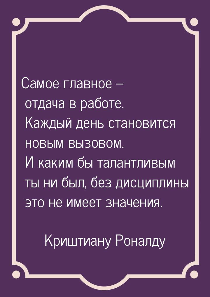 Самое главное – отдача в работе. Каждый день становится новым вызовом. И каким бы талантли