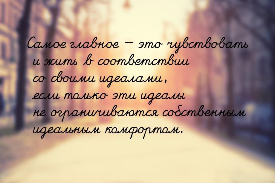 Самое главное  это чувствовать и жить в соответствии со своими идеалами, если тольк