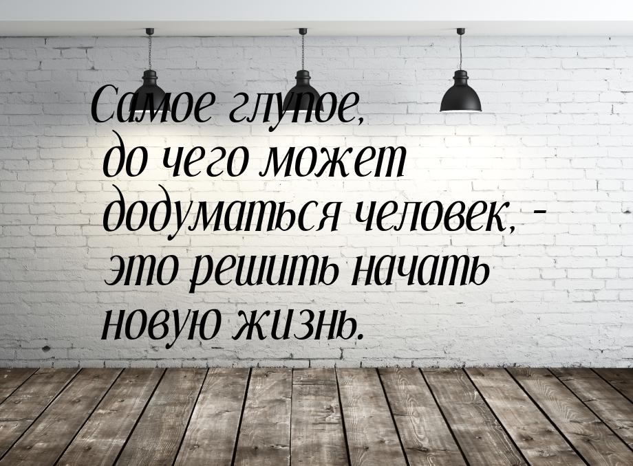 Самое глупое, до чего может додуматься человек, – это решить начать новую жизнь.