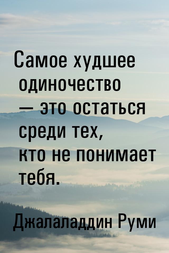 Самое худшее одиночество  это остаться среди тех, кто не понимает тебя.