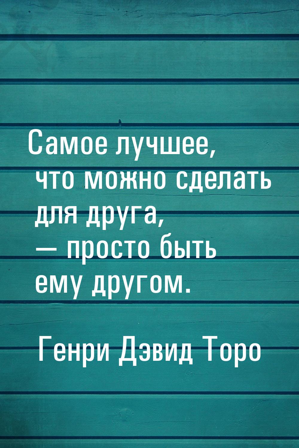 Самое лучшее, что можно сделать для друга,  просто быть ему другом.