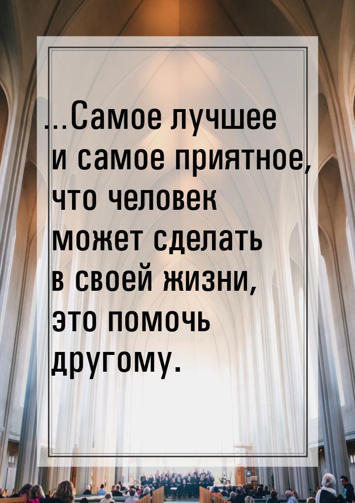 …Самое лучшее и самое приятное, что человек может сделать в своей жизни, это помочь другом