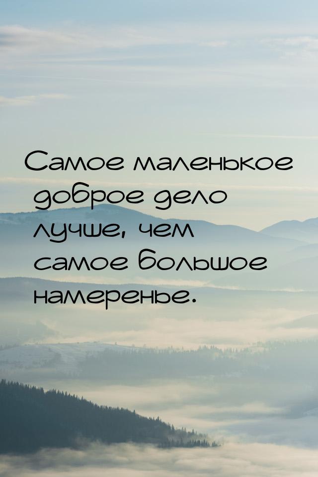 Самое маленькое доброе дело лучше, чем самое большое намеренье.