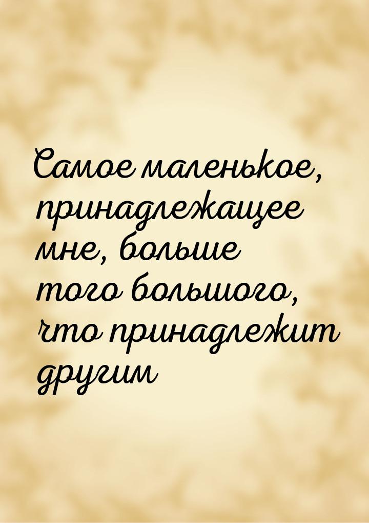 Самое маленькое, принадлежащее мне, больше того большого, что принадлежит другим