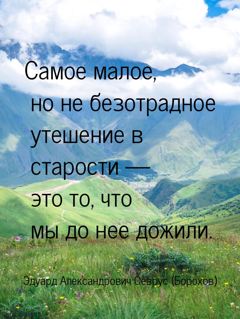 Самое малое, но не безотрадное утешение в старости  это то, что мы до нее дожили.