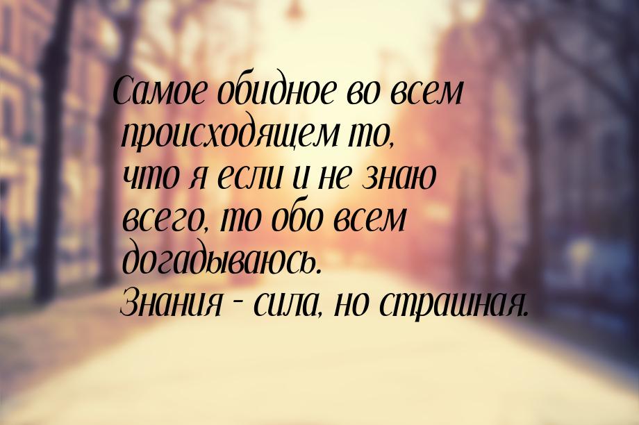 Самое обидное во всем происходящем то, что я если и не знаю всего, то обо всем догадываюсь