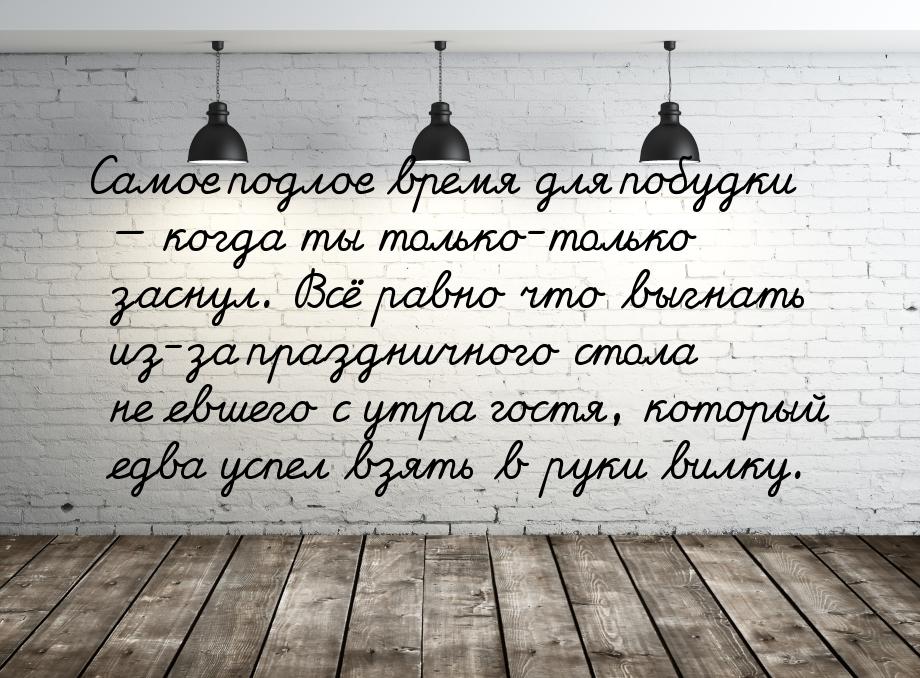 Самое подлое время для побудки  когда ты только-только заснул. Всё равно что выгнат