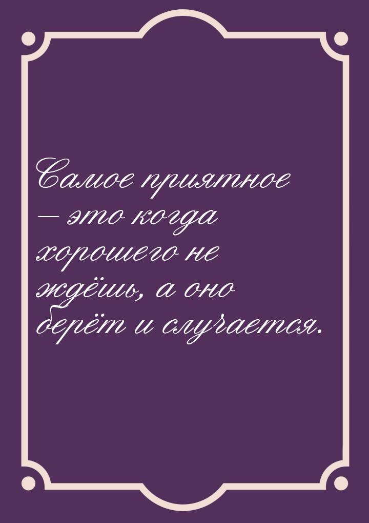 Самое приятное – это когда хорошего не ждёшь, а оно берёт и случается.