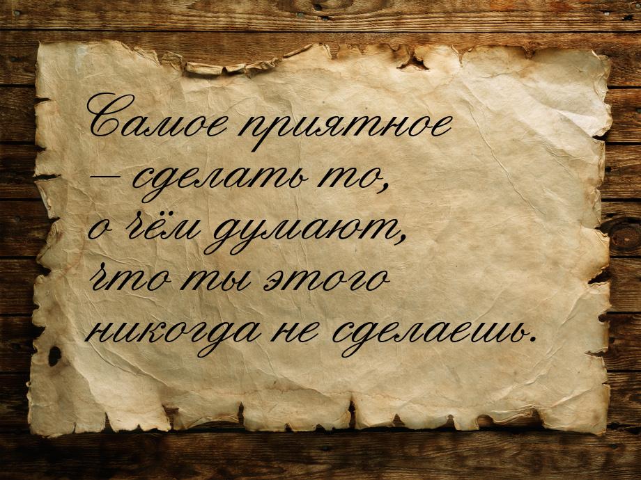 Самое приятное – сделать то, о чём думают, что ты этого никогда не сделаешь.