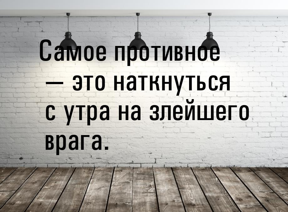 Самое противное  это наткнуться с утра на злейшего врага.