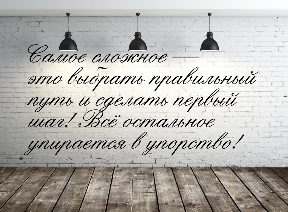 Самое сложное  это выбрать правильный путь и сделать первый шаг! Всё остальное упир