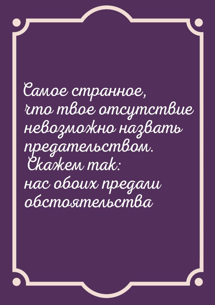 Самое странное, что твое отсутствие невозможно назвать предательством. Скажем так: нас обо