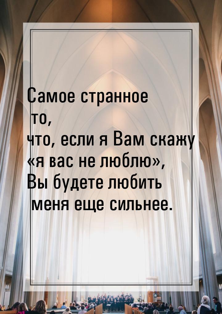 Самое странное то, что, если я Вам скажу я вас не люблю, Вы будете любить ме