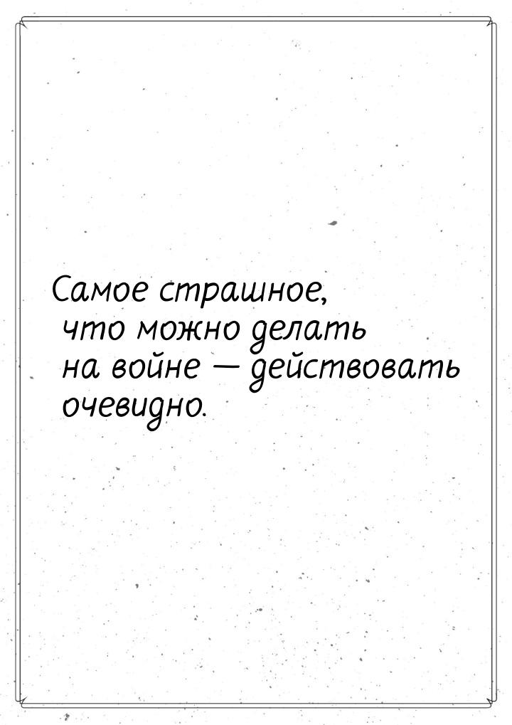 Самое страшное, что можно делать на войне  действовать очевидно.