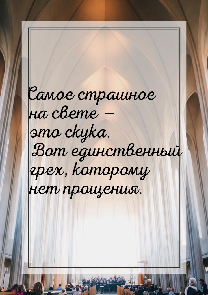 Самое страшное на свете — это скука. Вот единственный грех, которому нет прощения.