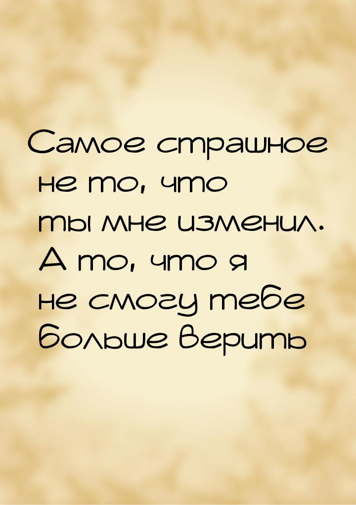 Самое страшное не то, что ты мне изменил. А то, что я не смогу тебе больше верить