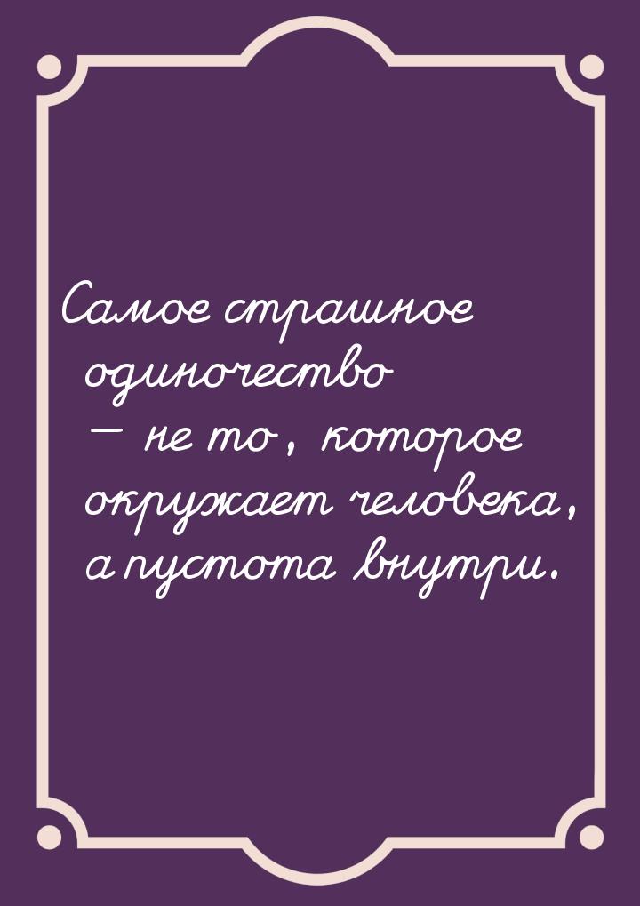 Самое страшное одиночество  не то, которое окружает человека, а пустота внутри.