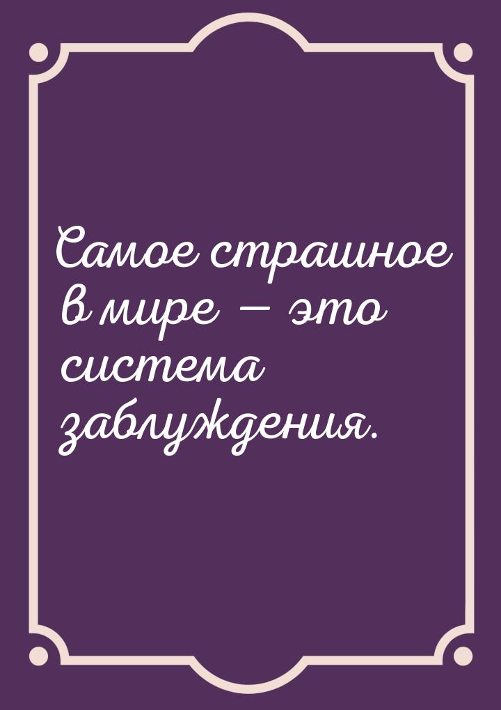 Самое страшное в мире  это система заблуждения.