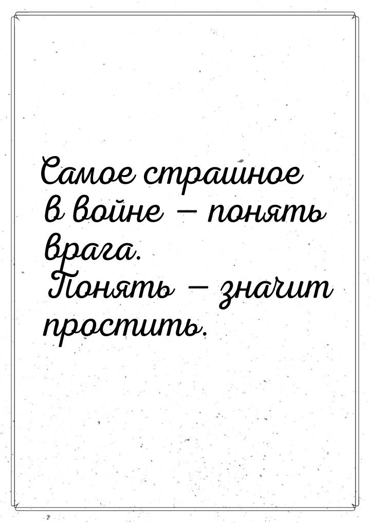 Самое страшное в войне  понять врага. Понять  значит простить.