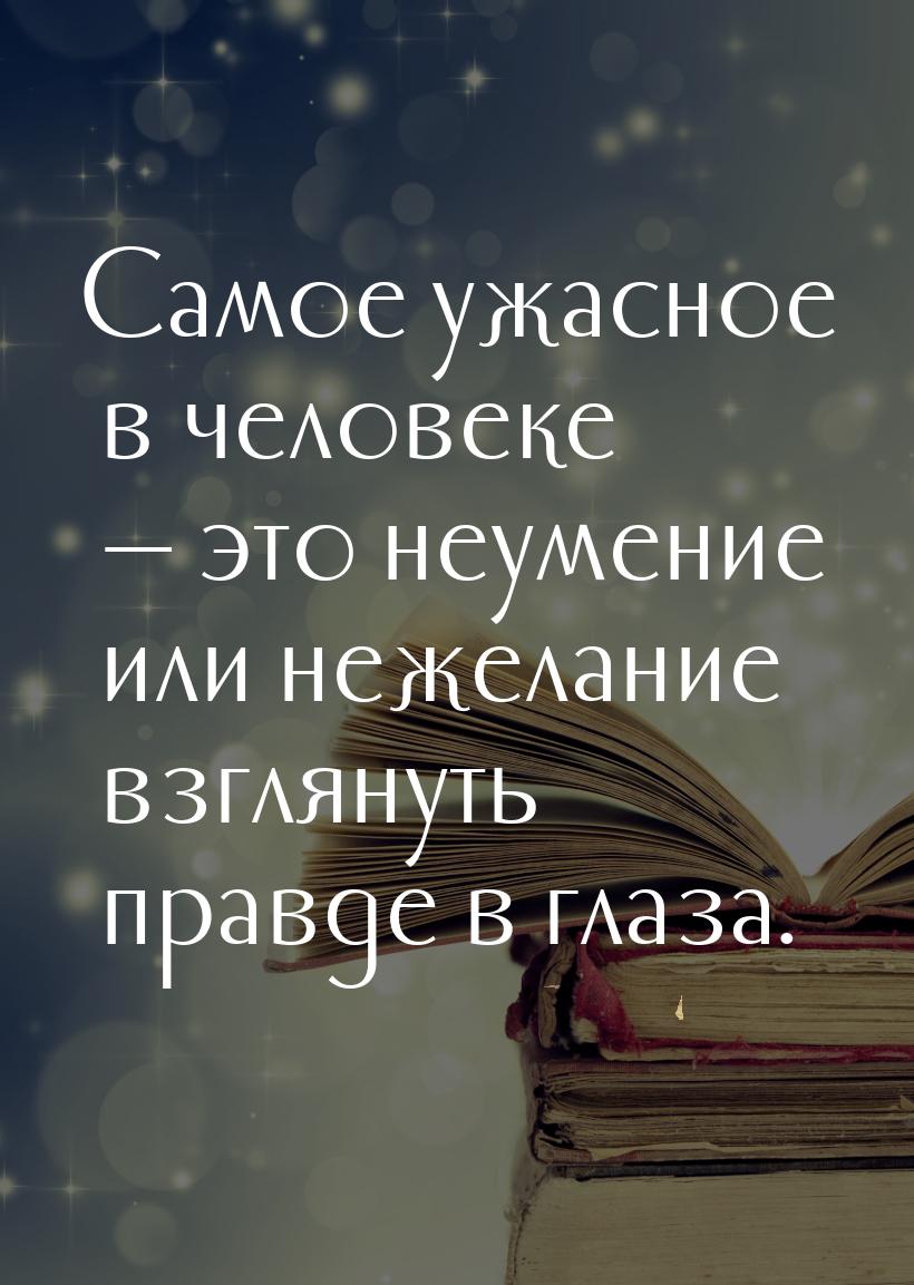 Самое ужасное в человеке  это неумение или нежелание взглянуть правде в глаза.