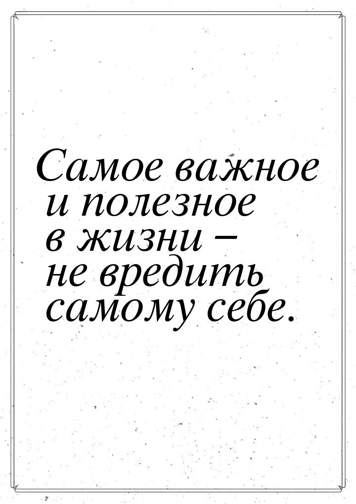 Самое важное и полезное в жизни – не вредить самому себе.