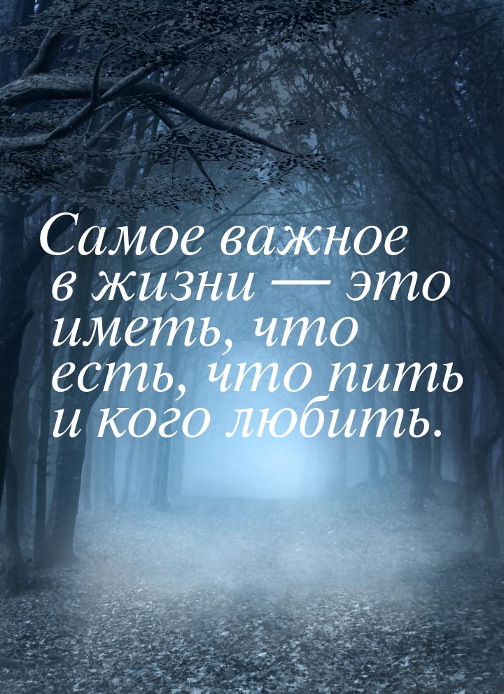 Самое важное в жизни — это иметь, что есть, что пить и кого любить.