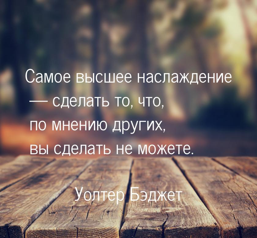 Самое высшее наслаждение  сделать то, что, по мнению других, вы сделать не можете.