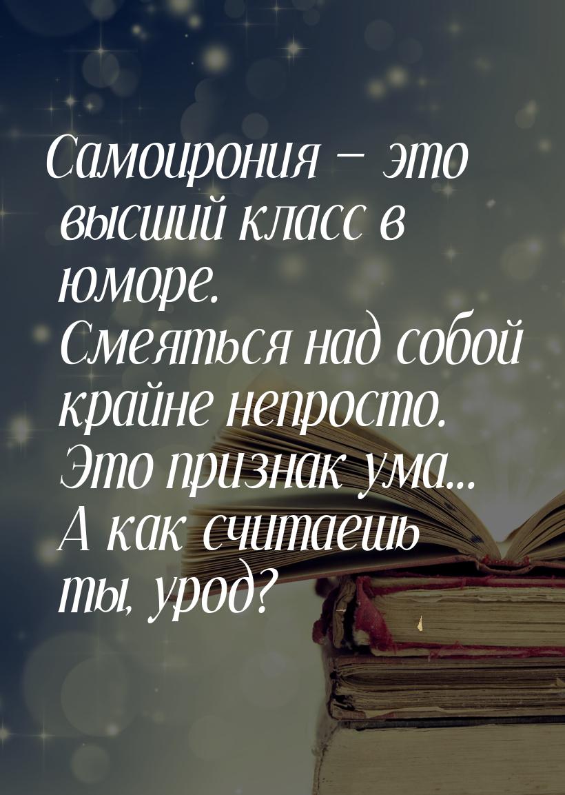 Самоирония  это высший класс в юморе. Смеяться над собой крайне непросто. Это призн