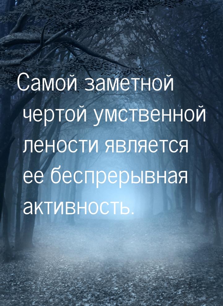 Самой заметной чертой умственной лености является ее беспрерывная активность.