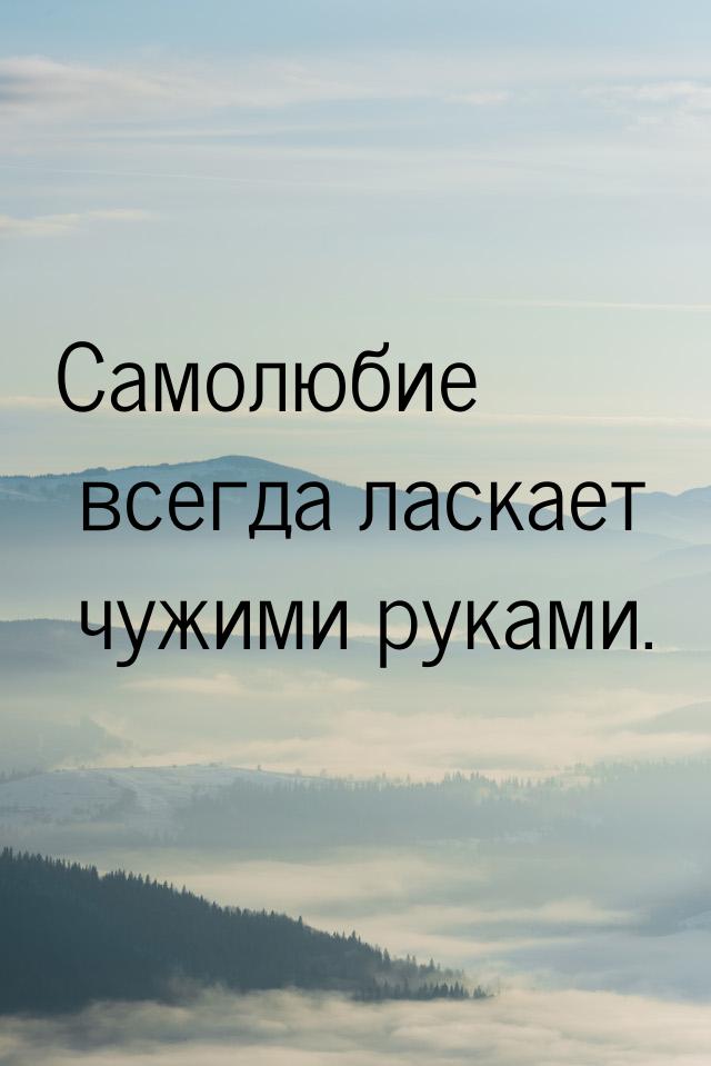 Самолюбие всегда ласкает чужими руками.